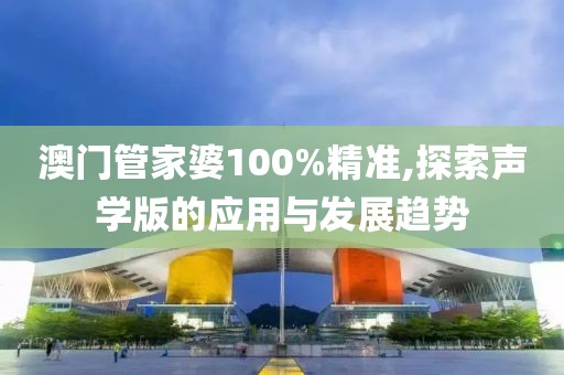 澳門管家婆100%精準,探索聲學版的應用與發(fā)展趨勢