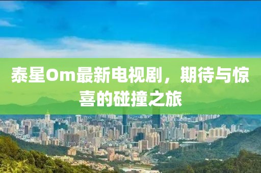 泰星Om最新電視劇，期待與驚喜的碰撞之旅