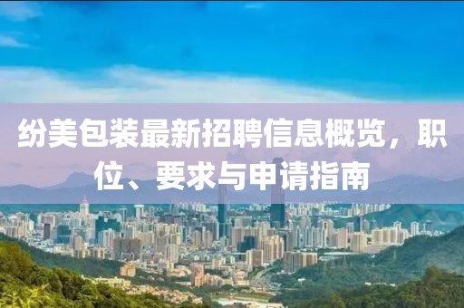 紛美包裝最新招聘信息概覽，職位、要求與申請(qǐng)指南