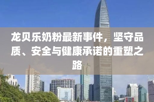 龍貝樂奶粉最新事件，堅守品質(zhì)、安全與健康承諾的重塑之路
