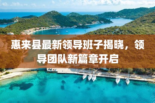 惠來(lái)縣最新領(lǐng)導(dǎo)班子揭曉，領(lǐng)導(dǎo)團(tuán)隊(duì)新篇章開(kāi)啟