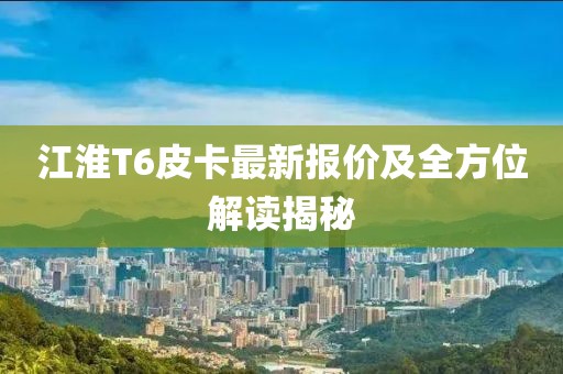 江淮T6皮卡最新報(bào)價(jià)及全方位解讀揭秘