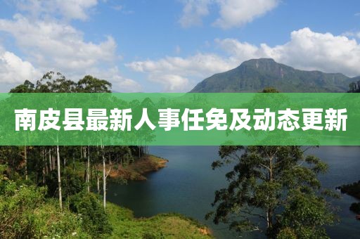 南皮縣最新人事任免及動態(tài)更新