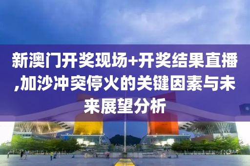 新澳門開獎現(xiàn)場+開獎結(jié)果直播,加沙沖突?；鸬年P(guān)鍵因素與未來展望分析