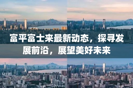 富平富士來最新動態(tài)，探尋發(fā)展前沿，展望美好未來