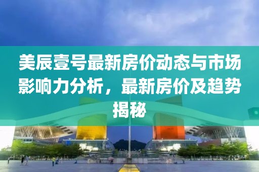 美辰壹號最新房價動態(tài)與市場影響力分析，最新房價及趨勢揭秘