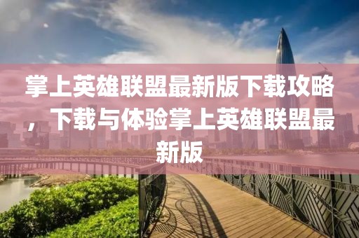 掌上英雄聯盟最新版下載攻略，下載與體驗掌上英雄聯盟最新版