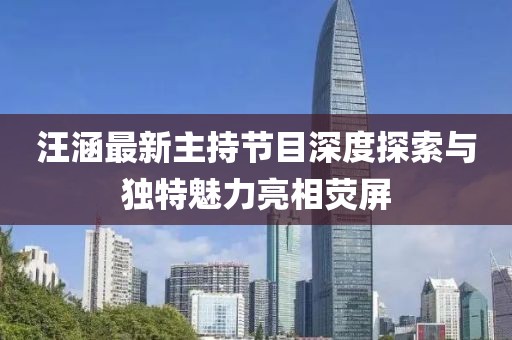 汪涵最新主持節(jié)目深度探索與獨(dú)特魅力亮相熒屏