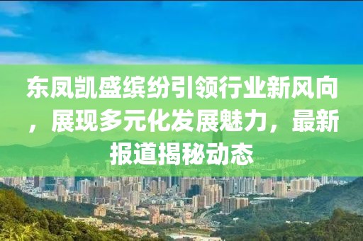 東鳳凱盛繽紛引領(lǐng)行業(yè)新風(fēng)向，展現(xiàn)多元化發(fā)展魅力，最新報(bào)道揭秘動態(tài)