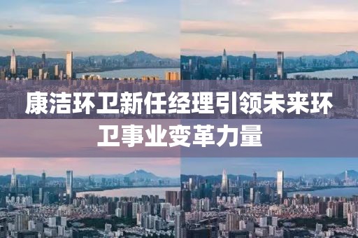康潔環(huán)衛(wèi)新任經(jīng)理引領(lǐng)未來環(huán)衛(wèi)事業(yè)變革力量