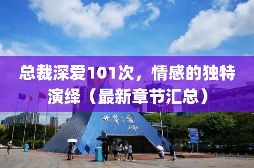 總裁深愛(ài)101次，情感的獨(dú)特演繹（最新章節(jié)匯總）