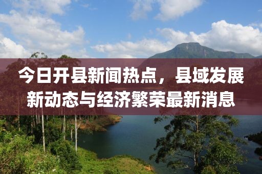 今日開縣新聞熱點(diǎn)，縣域發(fā)展新動態(tài)與經(jīng)濟(jì)繁榮最新消息