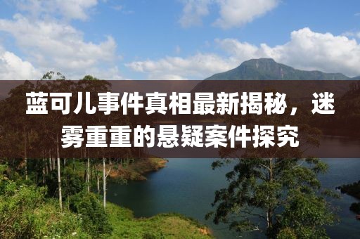 藍(lán)可兒事件真相最新揭秘，迷霧重重的懸疑案件探究