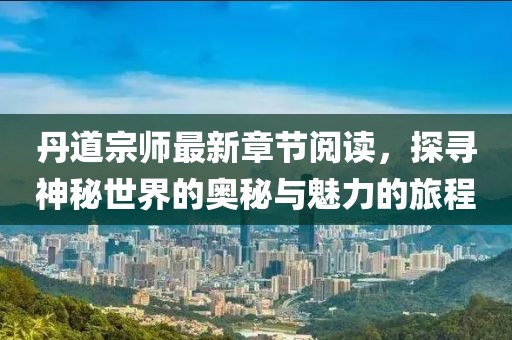 丹道宗師最新章節(jié)閱讀，探尋神秘世界的奧秘與魅力的旅程