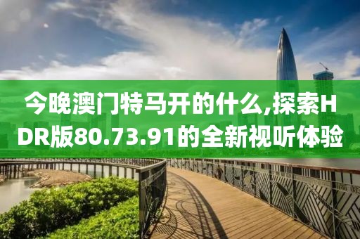 今晚澳門特馬開的什么,探索HDR版80.73.91的全新視聽體驗