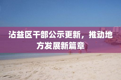 沾益區(qū)干部公示更新，推動地方發(fā)展新篇章