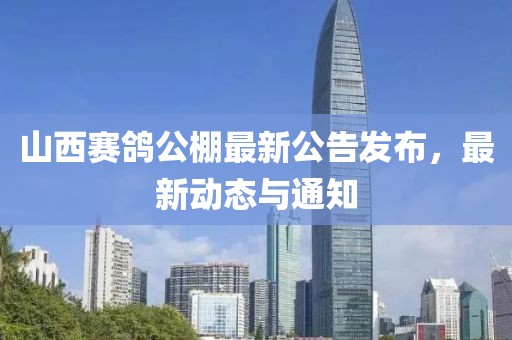 山西賽鴿公棚最新公告發(fā)布，最新動(dòng)態(tài)與通知