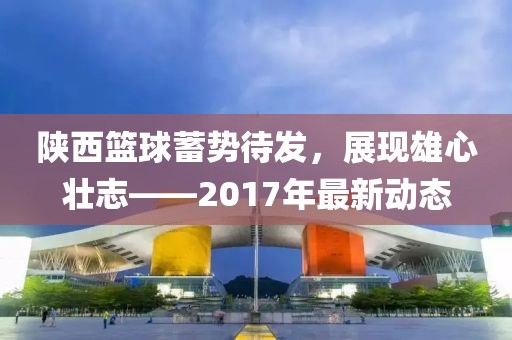 陜西籃球蓄勢(shì)待發(fā)，展現(xiàn)雄心壯志——2017年最新動(dòng)態(tài)