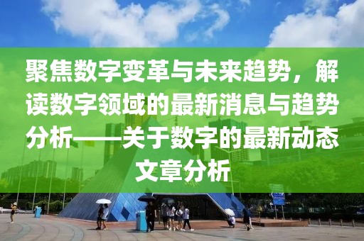 聚焦數(shù)字變革與未來趨勢(shì)，解讀數(shù)字領(lǐng)域的最新消息與趨勢(shì)分析——關(guān)于數(shù)字的最新動(dòng)態(tài)文章分析