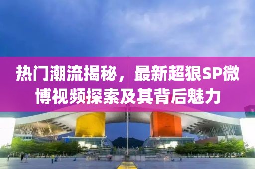 熱門潮流揭秘，最新超狠SP微博視頻探索及其背后魅力