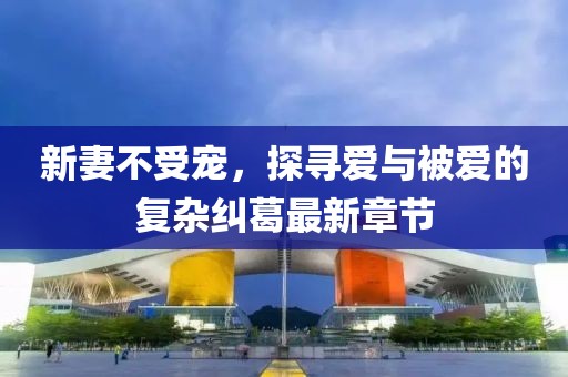 新妻不受寵，探尋愛與被愛的復(fù)雜糾葛最新章節(jié)