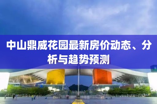 中山鼎威花園最新房價動態(tài)、分析與趨勢預測