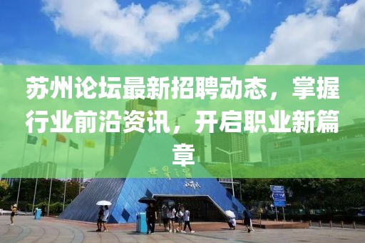 蘇州論壇最新招聘動(dòng)態(tài)，掌握行業(yè)前沿資訊，開啟職業(yè)新篇章