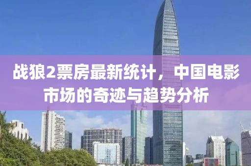 戰(zhàn)狼2票房最新統(tǒng)計(jì)，中國電影市場的奇跡與趨勢分析