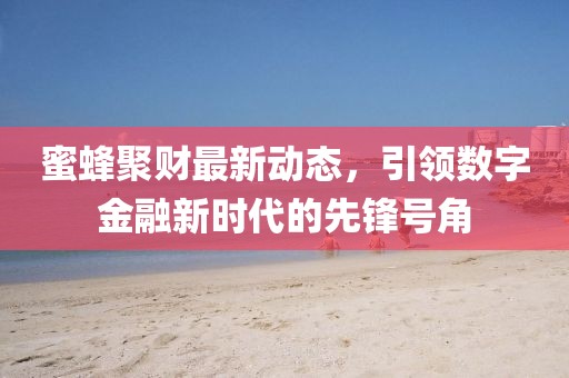 蜜蜂聚財(cái)最新動(dòng)態(tài)，引領(lǐng)數(shù)字金融新時(shí)代的先鋒號(hào)角
