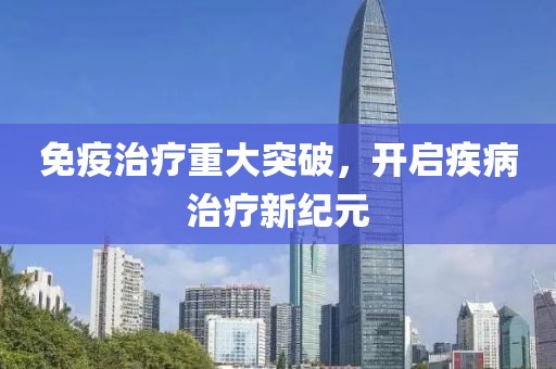 免疫治療重大突破，開啟疾病治療新紀(jì)元