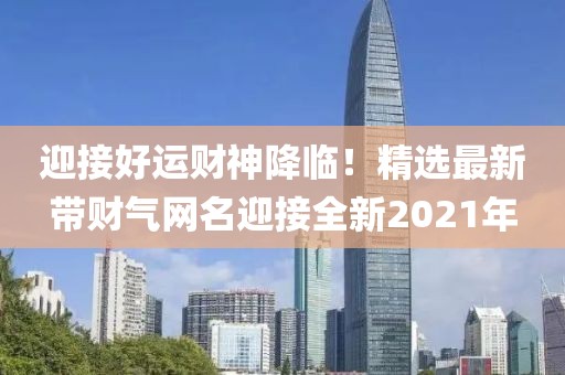 迎接好運(yùn)財(cái)神降臨！精選最新帶財(cái)氣網(wǎng)名迎接全新2021年