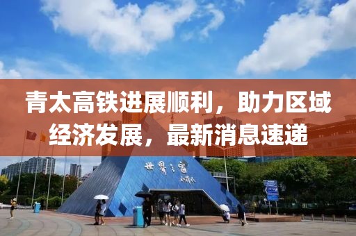 青太高鐵進(jìn)展順利，助力區(qū)域經(jīng)濟(jì)發(fā)展，最新消息速遞