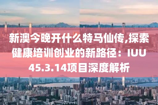 新澳今晚開什么特馬仙傳,探索健康培訓創(chuàng)業(yè)的新路徑：IUU45.3.14項目深度解析