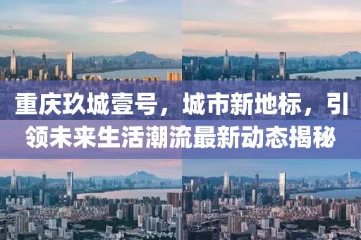 重慶玖城壹號(hào)，城市新地標(biāo)，引領(lǐng)未來生活潮流最新動(dòng)態(tài)揭秘