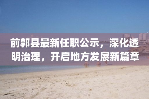 前郭縣最新任職公示，深化透明治理，開啟地方發(fā)展新篇章
