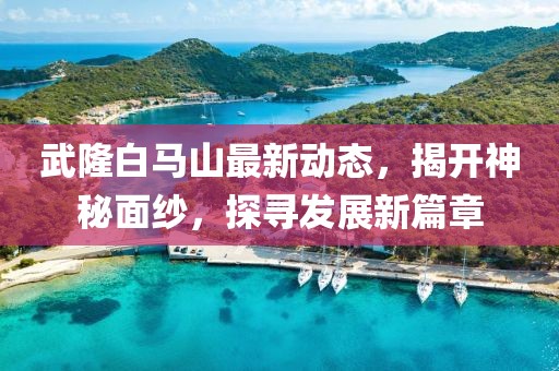 武隆白馬山最新動態(tài)，揭開神秘面紗，探尋發(fā)展新篇章