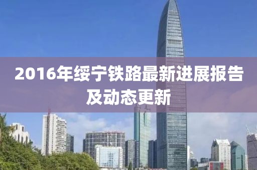 2016年綏寧鐵路最新進展報告及動態(tài)更新