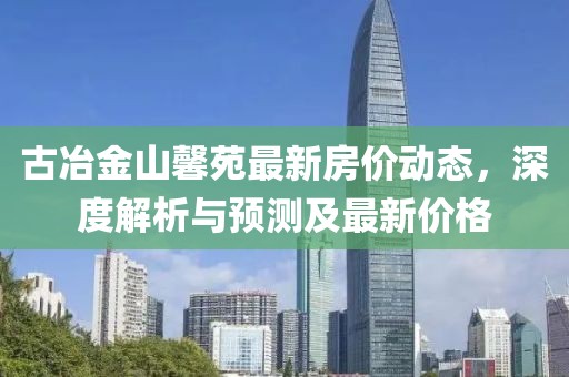古冶金山馨苑最新房?jī)r(jià)動(dòng)態(tài)，深度解析與預(yù)測(cè)及最新價(jià)格