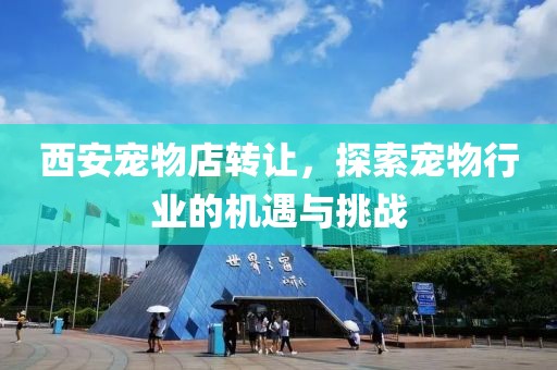 西安寵物店轉讓，探索寵物行業(yè)的機遇與挑戰(zhàn)