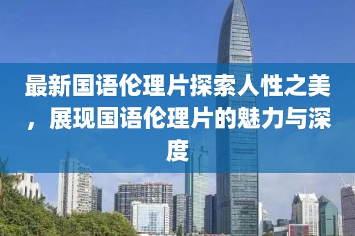 最新國語倫理片探索人性之美，展現(xiàn)國語倫理片的魅力與深度