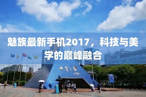 魅族最新手機(jī)2017，科技與美學(xué)的巔峰融合