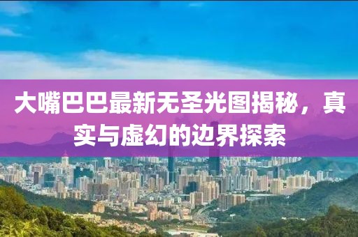 大嘴巴巴最新無圣光圖揭秘，真實(shí)與虛幻的邊界探索
