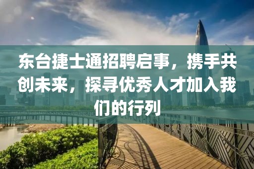 東臺捷士通招聘啟事，攜手共創(chuàng)未來，探尋優(yōu)秀人才加入我們的行列