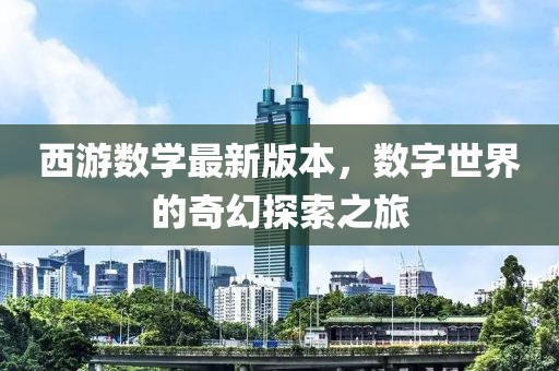 西游數(shù)學(xué)最新版本，數(shù)字世界的奇幻探索之旅