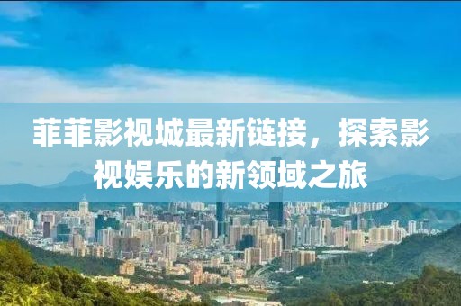 菲菲影視城最新鏈接，探索影視娛樂的新領(lǐng)域之旅