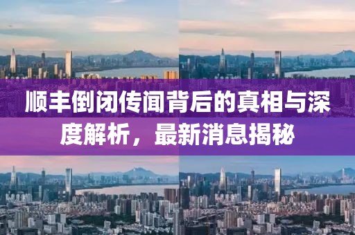 順豐倒閉傳聞背后的真相與深度解析，最新消息揭秘