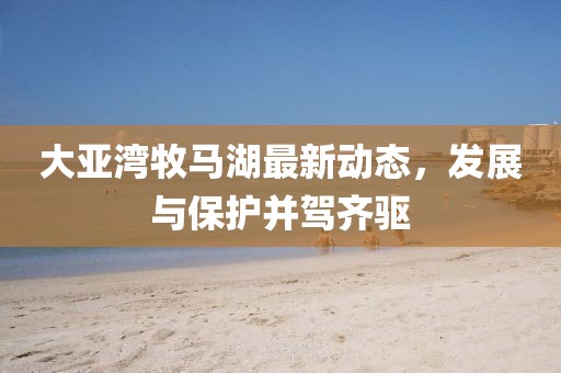 大亞灣牧馬湖最新動態(tài)，發(fā)展與保護并駕齊驅(qū)