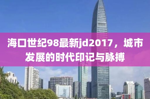 ?？谑兰o(jì)98最新jd2017，城市發(fā)展的時(shí)代印記與脈搏