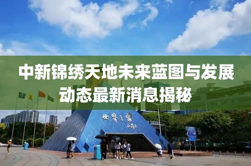 中新錦繡天地未來(lái)藍(lán)圖與發(fā)展動(dòng)態(tài)最新消息揭秘