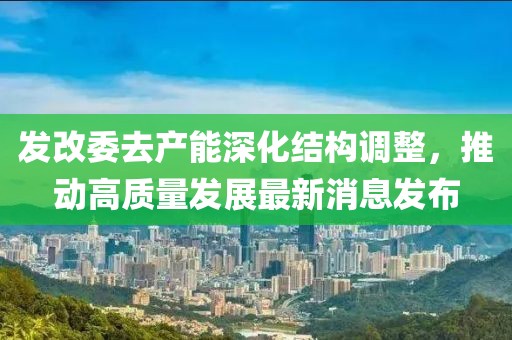 發(fā)改委去產(chǎn)能深化結(jié)構(gòu)調(diào)整，推動(dòng)高質(zhì)量發(fā)展最新消息發(fā)布